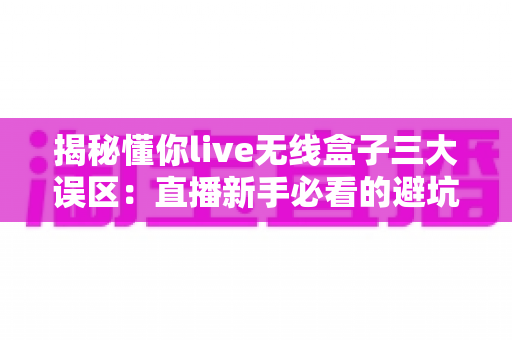 揭秘懂你live无线盒子三大误区:直播新手必看的避坑指南与正确使用攻略 揭秘懂你live无线盒子三大误区:直播新手必看的避坑指南与正确使用攻略