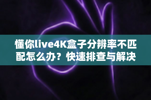 懂你live4K盒子分辨率不匹配怎么办？快速排查与解决画面显示异常的完整指南