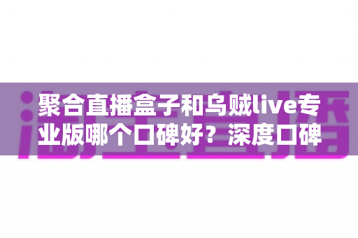 聚合直播盒子和乌贼live专业版哪个口碑好？深度口碑评测与选购全攻略