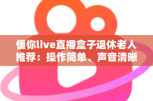 懂你live直播盒子退休老人推荐:操作简单、声音清晰,让爸妈一看就会的贴心电视伴侣 懂你live直播盒子退休老人推荐:操作简单、声音清晰,让爸妈一看就会的贴心电视伴侣