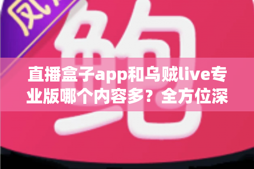 直播盒子app和乌贼live专业版哪个内容多？全方位深度对比解析，帮你选对直播平台