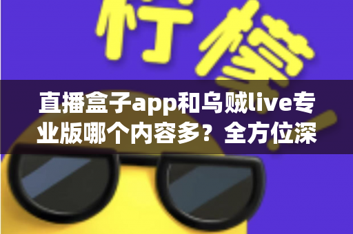 直播盒子app和乌贼live专业版哪个内容多？全方位深度对比解析，帮你选对直播平台