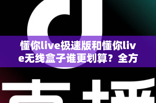懂你live极速版和懂你live无线盒子谁更划算?全方位深度对比,帮你把钱花在刀刃上 懂你live极速版和懂你live无线盒子谁更划算?全方位深度对比,帮你把钱花在刀刃上