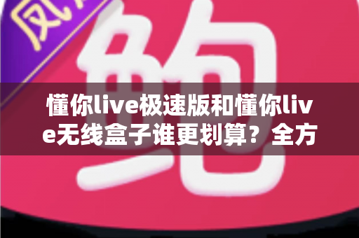 懂你live极速版和懂你live无线盒子谁更划算?全方位深度对比,帮你把钱花在刀刃上 懂你live极速版和懂你live无线盒子谁更划算?全方位深度对比,帮你把钱花在刀刃上