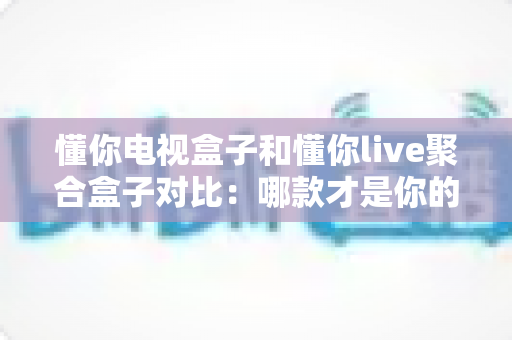 懂你电视盒子和懂你live聚合盒子对比:哪款才是你的家庭观影首选?全面解析助你选购不踩坑 懂你电视盒子和懂你live聚合盒子对比:哪款才是你的家庭观影首选?全面解析助你选购不踩坑