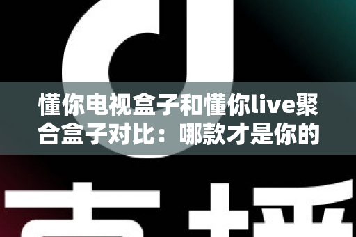 懂你电视盒子和懂你live聚合盒子对比:哪款才是你的家庭观影首选?全面解析助你选购不踩坑 懂你电视盒子和懂你live聚合盒子对比:哪款才是你的家庭观影首选?全面解析助你选购不踩坑