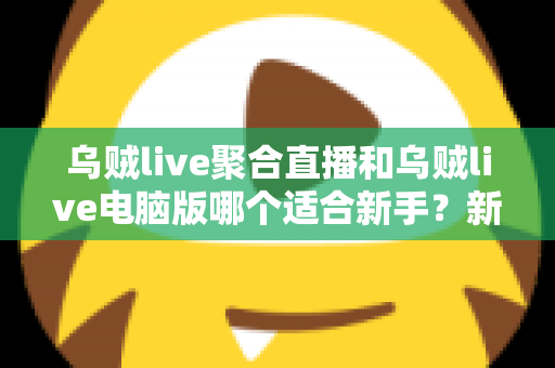 乌贼live聚合直播和乌贼live电脑版哪个适合新手？新手入门选择指南全解析
