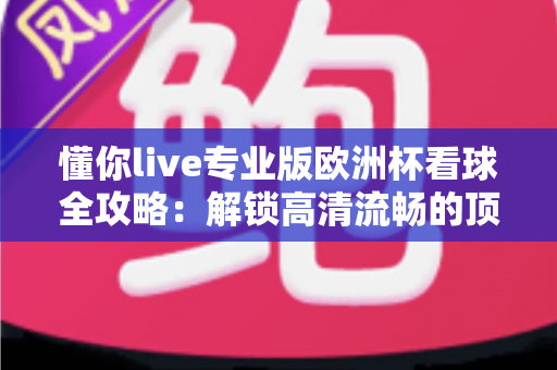 懂你live专业版欧洲杯看球全攻略：解锁高清流畅的顶级观赛体验