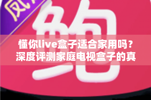 懂你live盒子适合家用吗？深度评测家庭电视盒子的真实表现与选购指南
