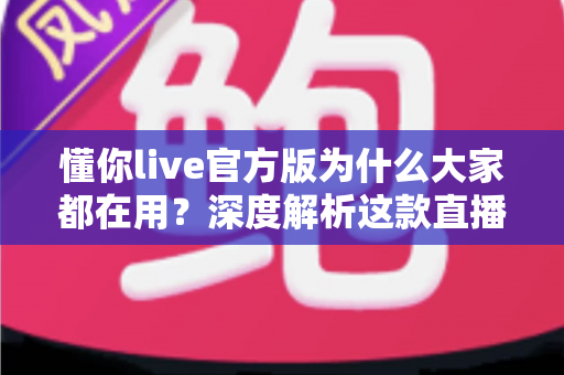 懂你live官方版为什么大家都在用?深度解析这款直播应用火爆全网的真实原因 懂你live官方版为什么大家都在用?深度解析这款直播应用火爆全网的真实原因