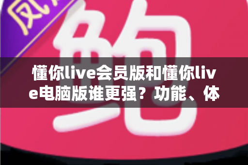 懂你live会员版和懂你live电脑版谁更强?功能、体验与性价比全方位深度对比解析 懂你live会员版和懂你live电脑版谁更强?功能、体验与性价比全方位深度对比解析