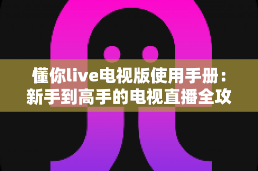 懂你live电视版使用手册：新手到高手的电视直播全攻略指南