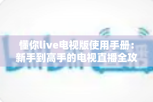 懂你live电视版使用手册：新手到高手的电视直播全攻略指南