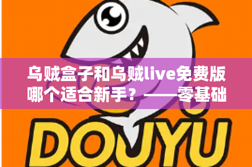 乌贼盒子和乌贼live免费版哪个适合新手？——零基础用户全面对比与选择指南