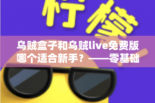 乌贼盒子和乌贼live免费版哪个适合新手？——零基础用户全面对比与选择指南