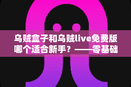 乌贼盒子和乌贼live免费版哪个适合新手？——零基础用户全面对比与选择指南