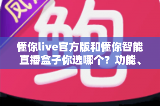 懂你live官方版和懂你智能直播盒子你选哪个?功能、场景、成本全方位对比与选购指南 懂你live官方版和懂你智能直播盒子你选哪个?功能、场景、成本全方位对比与选购指南