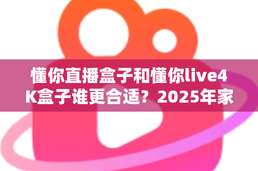 懂你直播盒子和懂你live4K盒子谁更合适？2025年家庭影音选购超全对比评测指南