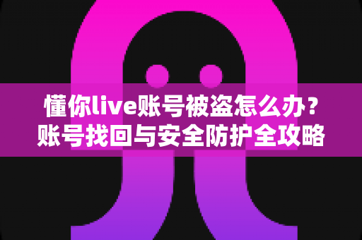懂你live账号被盗怎么办?账号找回与安全防护全攻略 懂你live账号被盗怎么办?账号找回与安全防护全攻略