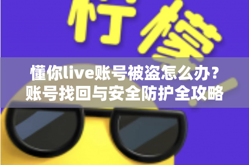 懂你live账号被盗怎么办?账号找回与安全防护全攻略 懂你live账号被盗怎么办?账号找回与安全防护全攻略