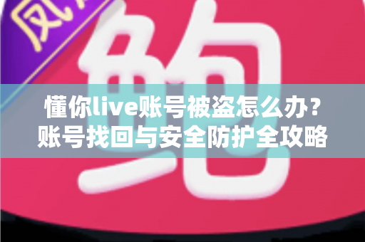 懂你live账号被盗怎么办?账号找回与安全防护全攻略 懂你live账号被盗怎么办?账号找回与安全防护全攻略