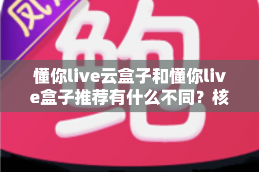 懂你live云盒子和懂你live盒子推荐有什么不同?核心差异、优缺点与选购指南全解析 懂你live云盒子和懂你live盒子推荐有什么不同?核心差异、优缺点与选购指南全解析