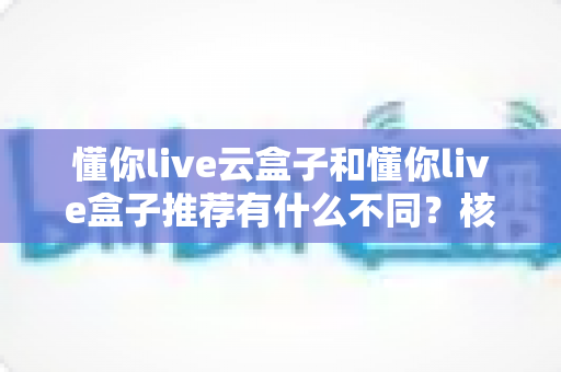 懂你live云盒子和懂你live盒子推荐有什么不同？核心差异、优缺点与选购指南全解析