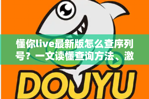 懂你live最新版怎么查序列号?一文读懂查询方法、激活步骤与常见问题全解析 懂你live最新版怎么查序列号?一文读懂查询方法、激活步骤与常见问题全解析