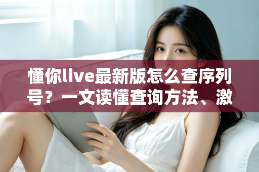 懂你live最新版怎么查序列号?一文读懂查询方法、激活步骤与常见问题全解析 懂你live最新版怎么查序列号?一文读懂查询方法、激活步骤与常见问题全解析