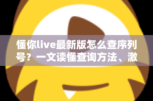 懂你live最新版怎么查序列号?一文读懂查询方法、激活步骤与常见问题全解析 懂你live最新版怎么查序列号?一文读懂查询方法、激活步骤与常见问题全解析