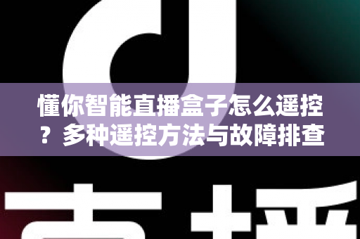懂你智能直播盒子怎么遥控？多种遥控方法与故障排查全攻略