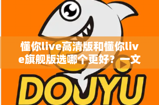 懂你live高清版和懂你live旗舰版选哪个更好?一文读懂两版本差异,帮你找到最适合自己的选择 懂你live高清版和懂你live旗舰版选哪个更好?一文读懂两版本差异,帮你找到最适合自己的选择