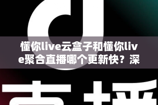 懂你live云盒子和懂你live聚合直播哪个更新快?深度对比解析,帮你选对更新最快的观赛工具 懂你live云盒子和懂你live聚合直播哪个更新快?深度对比解析,帮你选对更新最快的观赛工具