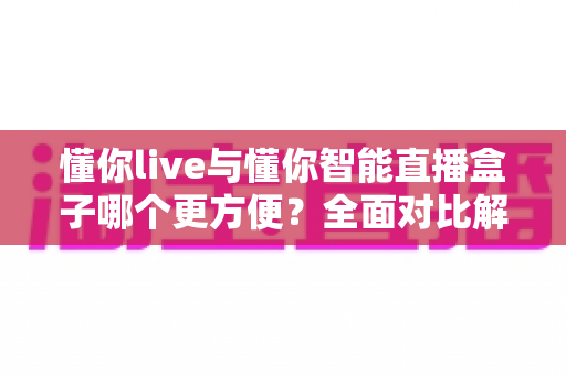 懂你live与懂你智能直播盒子哪个更方便？全面对比解析助你选出最适合的直播利器
