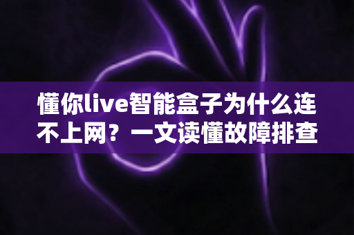 懂你live智能盒子为什么连不上网？一文读懂故障排查与实用解决方案