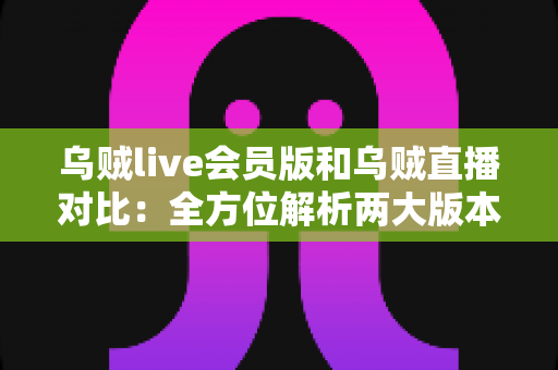 乌贼live会员版和乌贼直播对比:全方位解析两大版本差异,助你选出最适合自己的直播体验方案 乌贼live会员版和乌贼直播对比:全方位解析两大版本差异,助你选出最适合自己的直播体验方案