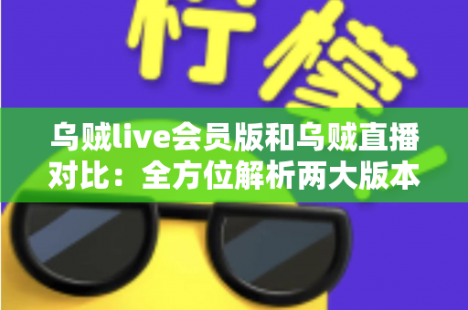 乌贼live会员版和乌贼直播对比:全方位解析两大版本差异,助你选出最适合自己的直播体验方案 乌贼live会员版和乌贼直播对比:全方位解析两大版本差异,助你选出最适合自己的直播体验方案