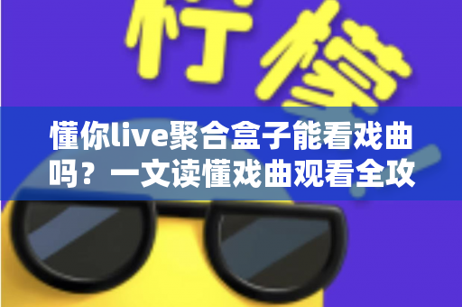 懂你live聚合盒子能看戏曲吗？一文读懂戏曲观看全攻略与实用指南