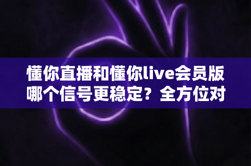 懂你直播和懂你live会员版哪个信号更稳定?全方位对比分析助你畅享极致观影体验 懂你直播和懂你live会员版哪个信号更稳定?全方位对比分析助你畅享极致观影体验