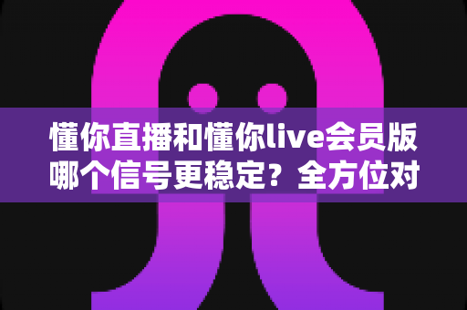 懂你直播和懂你live会员版哪个信号更稳定?全方位对比分析助你畅享极致观影体验 懂你直播和懂你live会员版哪个信号更稳定?全方位对比分析助你畅享极致观影体验