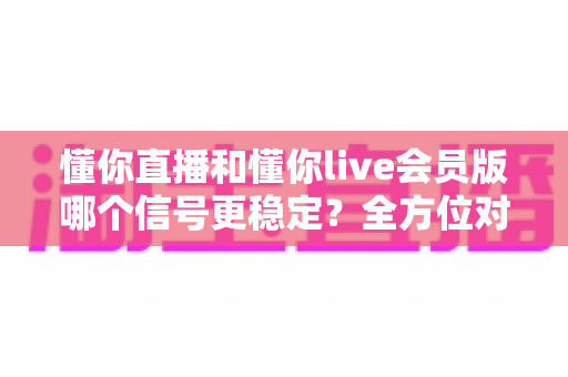 懂你直播和懂你live会员版哪个信号更稳定？全方位对比分析助你畅享极致观影体验
