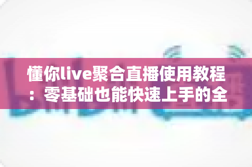 懂你live聚合直播使用教程：零基础也能快速上手的全流程操作指南