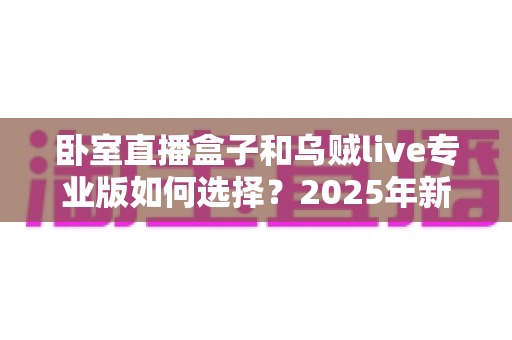 卧室直播盒子和乌贼live专业版如何选择？2025年新手主播必备的完整选购指南