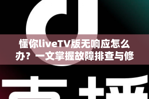 懂你liveTV版无响应怎么办?一文掌握故障排查与修复全攻略 懂你liveTV版无响应怎么办?一文掌握故障排查与修复全攻略