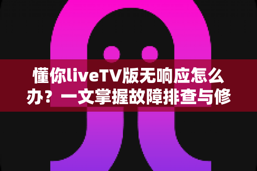 懂你liveTV版无响应怎么办？一文掌握故障排查与修复全攻略