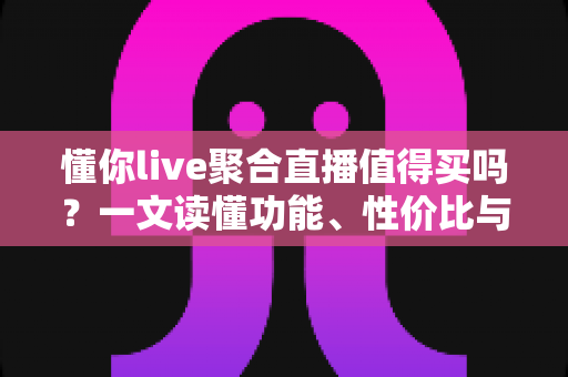 懂你live聚合直播值得买吗？一文读懂功能、性价比与购买建议