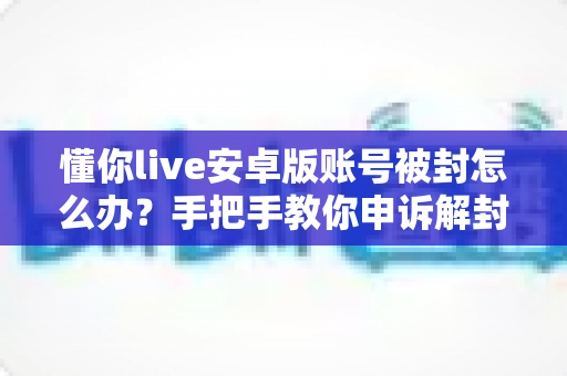懂你live安卓版账号被封怎么办?手把手教你申诉解封与防封全攻略 懂你live安卓版账号被封怎么办?手把手教你申诉解封与防封全攻略