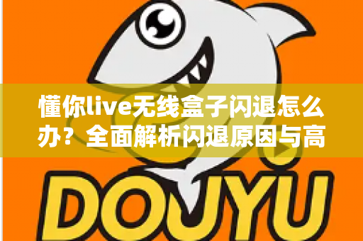 懂你live无线盒子闪退怎么办?全面解析闪退原因与高效解决方案 懂你live无线盒子闪退怎么办?全面解析闪退原因与高效解决方案