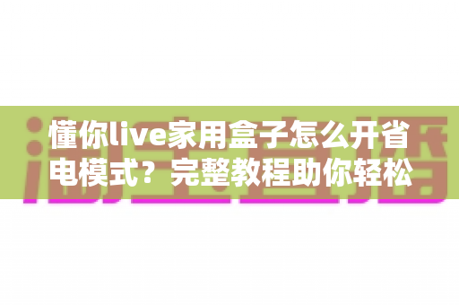 懂你live家用盒子怎么开省电模式？完整教程助你轻松省电又护机