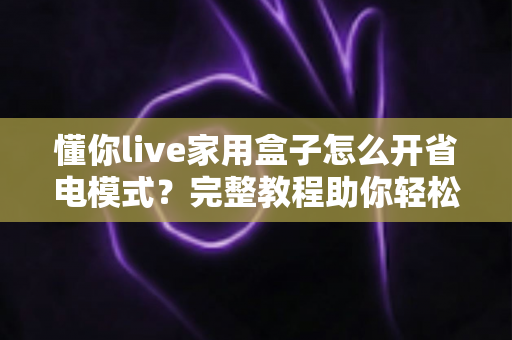 懂你live家用盒子怎么开省电模式？完整教程助你轻松省电又护机